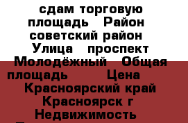 сдам торговую площадь › Район ­ советский район › Улица ­ проспект Молодёжный › Общая площадь ­ 18 › Цена ­ 550 - Красноярский край, Красноярск г. Недвижимость » Помещения аренда   . Красноярский край,Красноярск г.